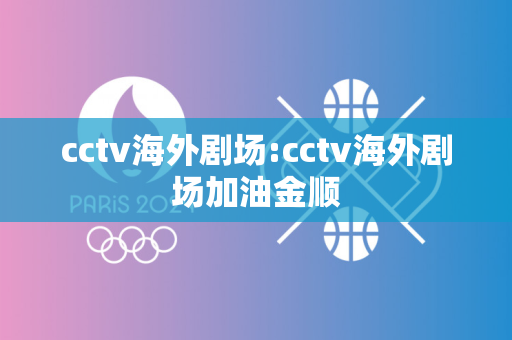 cctv海外剧场:cctv海外剧场加油金顺