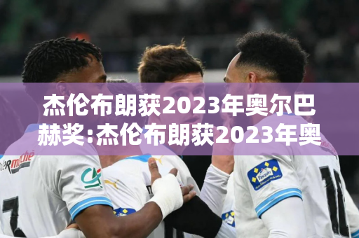 杰伦布朗获2023年奥尔巴赫奖:杰伦布朗获2023年奥尔巴赫奖了吗