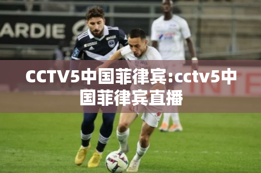 CCTV5中国菲律宾:cctv5中国菲律宾直播