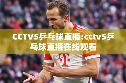 CCTV5乒乓球直播:cctv5乒乓球直播在线观看