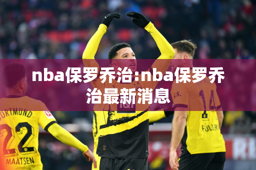 nba保罗乔治:nba保罗乔治最新消息