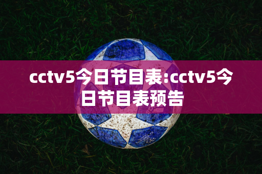 cctv5今日节目表:cctv5今日节目表预告