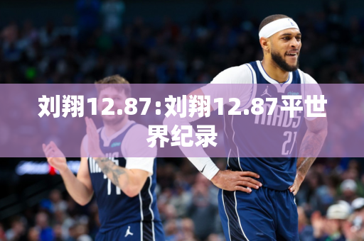 刘翔12.87:刘翔12.87平世界纪录