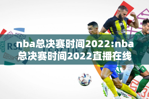 nba总决赛时间2022:nba总决赛时间2022直播在线观看