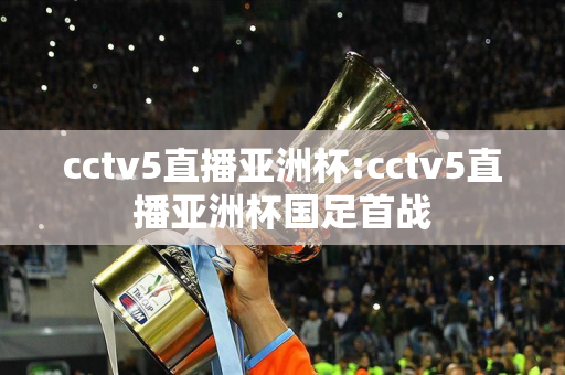 cctv5直播亚洲杯:cctv5直播亚洲杯国足首战