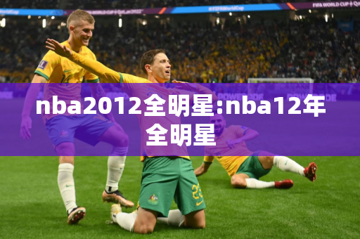 nba2012全明星:nba12年全明星