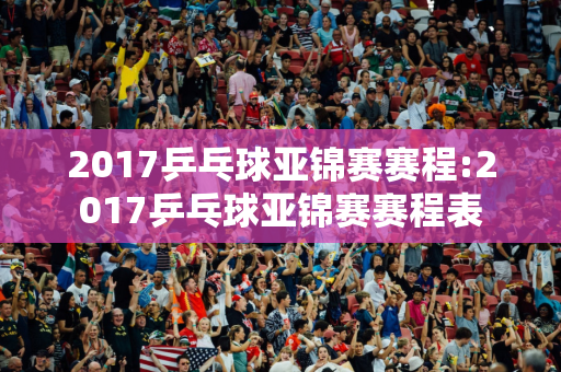 2017乒乓球亚锦赛赛程:2017乒乓球亚锦赛赛程表