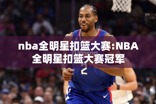 nba全明星扣篮大赛:NBA全明星扣篮大赛冠军