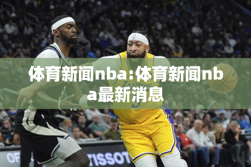 体育新闻nba:体育新闻nba最新消息