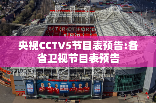 央视CCTV5节目表预告:各省卫视节目表预告
