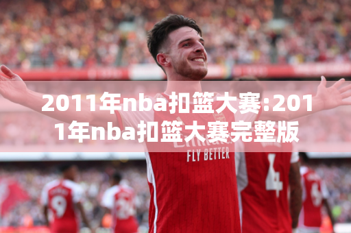 2011年nba扣篮大赛:2011年nba扣篮大赛完整版