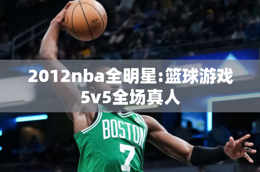2012nba全明星:篮球游戏5v5全场真人