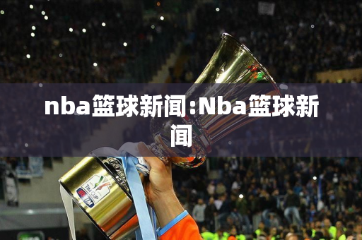 nba篮球新闻:Nba篮球新闻