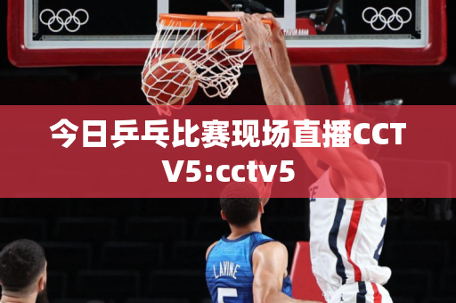 今日乒乓比赛现场直播CCTV5:cctv5