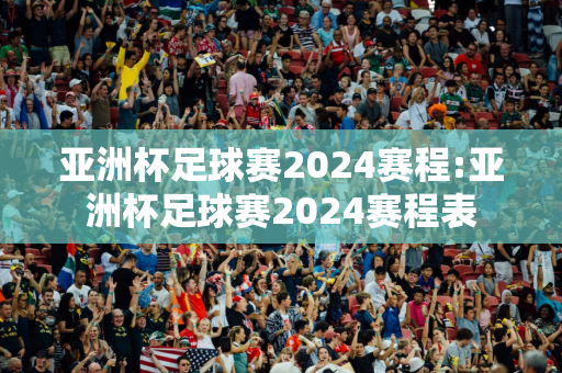 亚洲杯足球赛2024赛程:亚洲杯足球赛2024赛程表