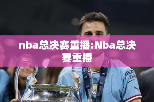 nba总决赛重播:Nba总决赛重播