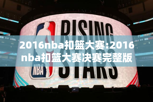 2016nba扣篮大赛:2016nba扣篮大赛决赛完整版