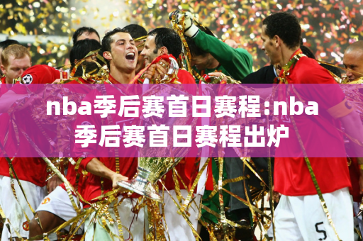 nba季后赛首日赛程:nba季后赛首日赛程出炉