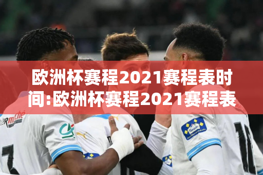 欧洲杯赛程2021赛程表时间:欧洲杯赛程2021赛程表时间