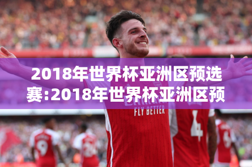 2018年世界杯亚洲区预选赛:2018年世界杯亚洲区预选赛中国队成绩