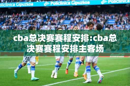 cba总决赛赛程安排:cba总决赛赛程安排主客场