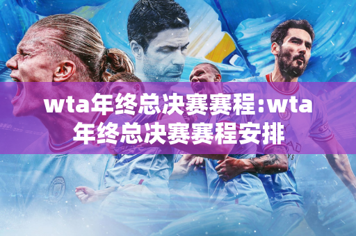 wta年终总决赛赛程:wta年终总决赛赛程安排