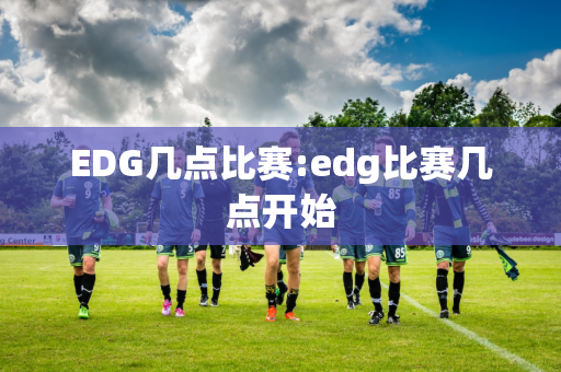 EDG几点比赛:edg比赛几点开始