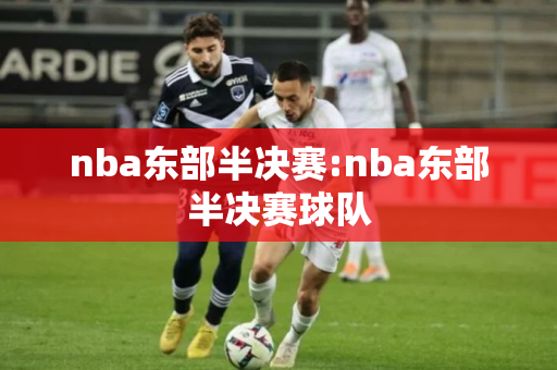 nba东部半决赛:nba东部半决赛球队