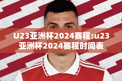 U23亚洲杯2024赛程:u23亚洲杯2024赛程时间表