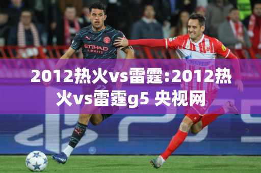 2012热火vs雷霆:2012热火vs雷霆g5 央视网