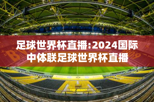 足球世界杯直播:2024国际中体联足球世界杯直播