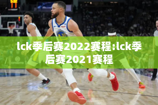 lck季后赛2022赛程:lck季后赛2021赛程