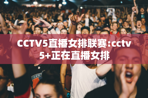 CCTV5直播女排联赛:cctv5+正在直播女排