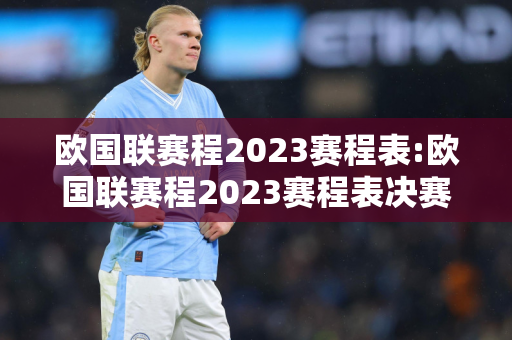 欧国联赛程2023赛程表:欧国联赛程2023赛程表决赛