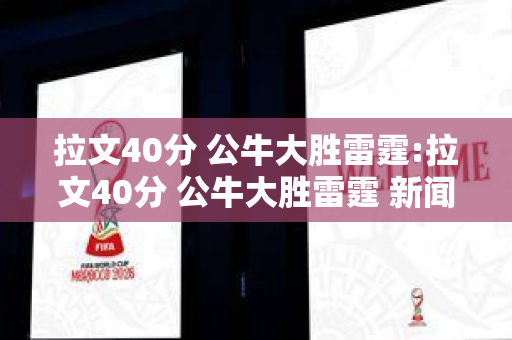 拉文40分 公牛大胜雷霆:拉文40分 公牛大胜雷霆 新闻