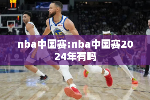 nba中国赛:nba中国赛2024年有吗