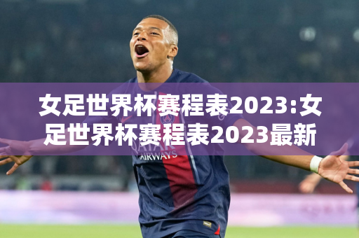 女足世界杯赛程表2023:女足世界杯赛程表2023最新