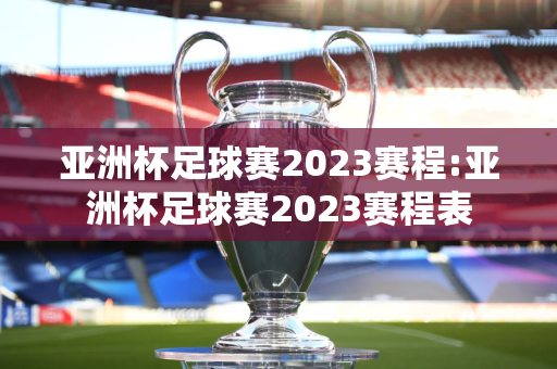 亚洲杯足球赛2023赛程:亚洲杯足球赛2023赛程表