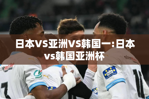 日本VS亚洲VS韩国一:日本vs韩国亚洲杯