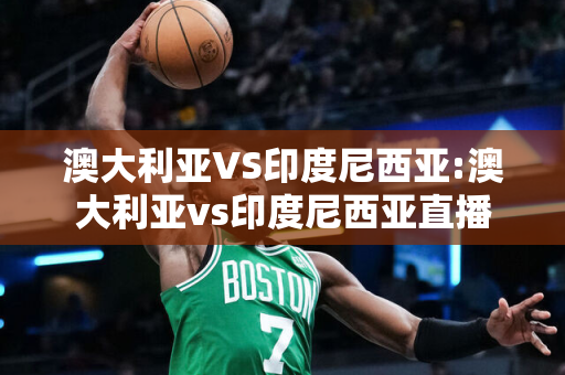 澳大利亚VS印度尼西亚:澳大利亚vs印度尼西亚直播