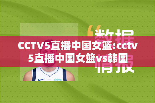CCTV5直播中国女篮:cctv5直播中国女篮vs韩国