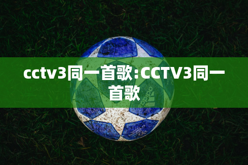 cctv3同一首歌:CCTV3同一首歌