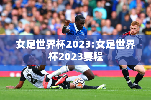 女足世界杯2023:女足世界杯2023赛程