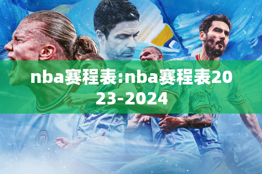 nba赛程表:nba赛程表2023-2024