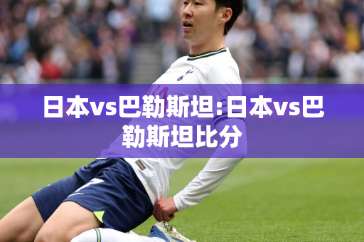 日本vs巴勒斯坦:日本vs巴勒斯坦比分