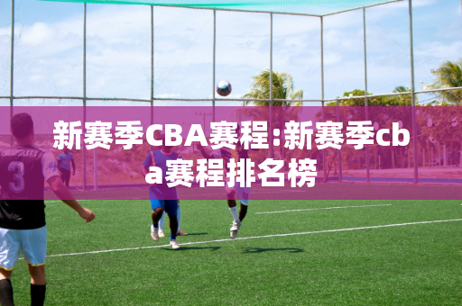 新赛季CBA赛程:新赛季cba赛程排名榜