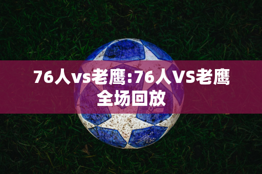 76人vs老鹰:76人VS老鹰全场回放