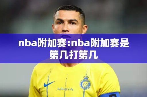 nba附加赛:nba附加赛是第几打第几