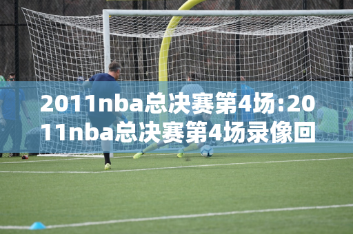 2011nba总决赛第4场:2011nba总决赛第4场录像回放