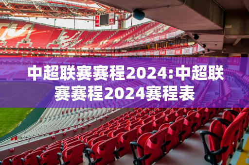 中超联赛赛程2024:中超联赛赛程2024赛程表
